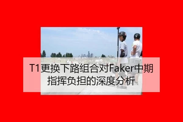 T1更换下路组合对Faker中期指挥负担的深度分析